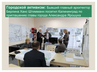 Городской активизм: Бывший главный архитектор 
Берлина Ханс Штимманн посетил Калининград по 
приглашению главы города Александра Ярошука 
 