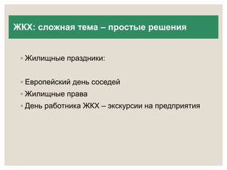 ЖКХ: сложная тема – простые решения 
◦ Жилищные праздники: 
◦ Европейский день соседей 
◦ Жилищные права 
◦ День работника ЖКХ – экскурсии на предприятия 
 