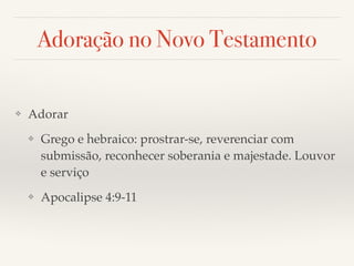 Adoração no Novo Testamento 
❖ Adorar! 
❖ Grego e hebraico: prostrar-se, reverenciar com 
submissão, reconhecer soberania e majestade. Louvor 
e serviço! 
❖ Apocalipse 4:9-11 
 