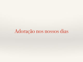 Adoração nos nossos dias 
 