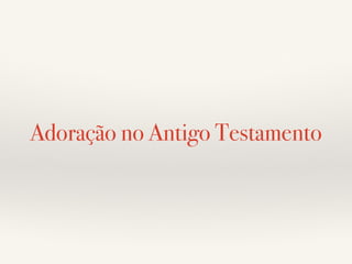 Adoração no Antigo Testamento 
 
