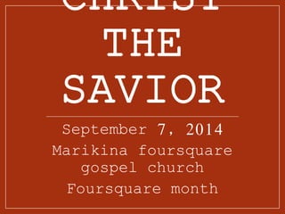 CHRIST 
THE 
SAVIOR 
September 7, 2014 
Marikina foursquare 
gospel church 
Foursquare month 
 