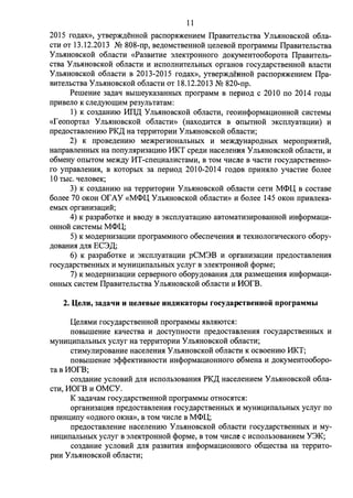 11 
2015 ro,n;ax», YTBep)l(,ll;eHHOH pacITop.sI)l(emrnM ITpaBHTeJibCTBa Y Jib.sIHOBCKOH o6rra­CTH 
OT 13.12.2013 NQ 808-ITp, Be,n;oMCTBeHHo:H uerreBo:H ITporpaMMbI ITpaBHTeJibCTBa 
Y ITb.sIHOBCKo:H o6nacTH «PaJBHTHe 3JieKTPOHHoro ,n;oKyMeHToo6opoTa ITpaBHTenb­CTBa 
y Jib.sIHOBCKOH o6naCTH H HCITOJIHHTeJibHbIX opraHOB rocy,n;apCTBeHHOH BJiaCTH 
Y ITb.sIHOBCKo:H o6nacTH B 2013-2015 ro,n;ax», YTBep)l(,n;eHHOH pacITop.s1)1(eHHeM ITpa­BHTeJibCTBa 
Ynb.sIHOBCKOH o6nacTH OT 18.12.2013 NQ 820-ITp. 
PerneHHe 3a,n;aq Bb1rneyKa.JaHHbIX ITporpaMM B ITepHo,n; c 2010 ITO 2014 ro,n;bI 
ITpHBeno K cne,n;yiorn;HM pe3ynhTaTaM: 
1) K C03,ll;aHHIO 11II,ll; y Jib.sIHOBCKOH o6nacTH, reOHH<l>opMaQHOHHOH CHCTeMbl 
«feoITopTan Ynb.sIHOBCKOH o6nacTH» (Haxo,n;HTC.sI B OITbITHOH 3KCITnyaTaUHH) H 
ITpe,n;ocTaBneHHIO PK,ll; Ha TeppHTOpHH Y Jib.sIHOBCKOH o6nacTH; 
2) K ITpoBe,n;eHHIO Me)l(perHOHaJibHbIX H Me:>K.ZzyHapO,ll;HbIX MepoITpH.sITHH, 
HaITpaBneHHbIX Ha IToITyn.s1pH3aUHIO MKT cpe,n;H HaceneHH.sI Y Jib.sIHOBCKo:H o6nacTH, H 
o6MeHy OITbITOM Me)l(,n;y MT-cITeUHaJIHCTaMH, B TOM qHcJie B qacTH rocy,n;apcTBeHHO­ro 
yITpaBJieHH.sI, B KOTOpbIX 3a ITepHO,ll; 2010-2014 ro,n;OB ITpHH.sIJIO yqacTHe 6onee 
10 TbIC. qenoBeK; 
3) K co3,n;aHHIO Ha TeppHTOpHH Ynb.sIHOBCKo:H 0611acTH ceTH M<I>l( B cocTaBe 
6onee 70 OKOH Of A Y «M Cl> 1( Y Jib.sIHOBCKOH o6JiaCTH» H 6onee 145 OKOH ITpHBJieKa­eMbIX 
opraHH3aQHH; 
4) K pa3pa60TKe H BBo,n;y B 3KCITnyaTaQHIO aBTOMaTH3HpOBaHHOH HHCpopMaUH­OHHOH 
cHcTeMbI M<I>l(; 
5) K Mo,n;epHH3aUHH ITporpaMMHoro o6ecITeqeHH.sI H TexHonorHqecKoro o6opy­, 
n;oBaHH.sI ,n;n.s1 EC3,ll;; 
6) K pa3pa60TKe H 3KCITnyaTaQHH pCM3B H opraHH3aUHH ITpe,n;ocTaBJieHH.sI 
rocy,n;apcTBeHHbIX H MYHHUHITaJibHbIX ycnyr B 3JieKTpoHHo:H <PopMe; 
7) K MO,n;epHH3aQHH cepBepHoro o6opy,n;oBaHH.sI ):(JUI pa3Mern;eHH.sI HHCpopMaUH­OHHbIX 
cHcTeM ITpaBHTenbcTBa Ynb.sIHOBCKo:H o6nacTH H HOfB. 
2. IJ,eJIH, 3a)J;aqu H u:eJieBbie HH)J;HKaTOpbI rocy)J;apcTBCHHOH nporpaMMbl 
l(eJI.sIMH rocy,n;apcTBeHHOH ITporpaMMbI .sIBJI.sIIOTC.sI: 
ITOBbIIIleHHe KaqeCTBa H ,ll;OCTYITHOCTH ITpe,n;ocTaaneHH.sI rocy,n;apCTBeHHbIX H 
MYHHUHITaJibHbIX ycnyr Ha TeppHTOpHH Y ITb.sIHOBCKOH 06nacn-1; 
CTHMYITHpoBaHHe HaceneHH.sI Y ITb.sIHOBCKOH o6nacTH K ocBoeHHIO MKT; 
ITOBbIIIleHHe 3<l><l>eKTHBHOCTH HH<l>opMaUHOHHOro o6MeHa H ,n;oKyMeHT006opo­Ta 
B MOfB; 
co3,n;aHHe ycnoBHH ,n;n.s1 HCITOITb30BaHH.sI PK,ll; HaceneHHeM Y Jib.sIHOBCKOH o6na­CTH, 
MOfB H OMCY. 
K 3a,n;aqaM rocy,n;apcTBeHHOH ITporpaMMbI OTHOC.s1Tc.s1: 
opraHH3aUH.sI ITpe,n;ocTaBneHH.sI rocy,n;apcTBeHHbIX H MYHHUHITaJibHbIX ycnyr ITO 
ITpHHUHITY «O,ll;Horo OKHa», B TOM qHcne B M<I>l(; 
ITpe,n;ocTaBneHHe HaceneHHIO Y ITb.sIHOBCKo:H o6nacTH rocy,n;apcTBeHHbIX H MY­HHUHITaJibHbIX 
ycnyr B 3JieKTpOHHOH <l>opMe, B TOM qHcne c HCITOJib30BaHHeM Y3K; 
C03,ll;aHHe ycnOBHH ,ll;JI.sI pa3BHTH.sI HH<l>opMaUHOHHOro o6rn;eCTBa Ha TeppHTO­pHH 
y Jib.sIHOBCKOH o6naCTH; 
 