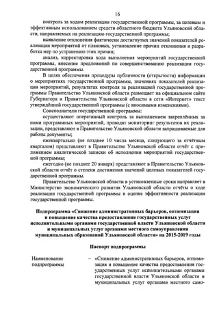 16 
KOH'fPOJib 3a XO,[J;OM peaJIH3al.1JiH rocy,n;apCTBeHHOH rrporpaMMbl, 3a ueneBbIM H 
3<l><l>eKTHBHbIM HCIIOJib30BaHHeM cpe,n;CTB o6JiaCTHOro 6IO,lJ;'.)KeTa y JIMIHOBCKOH o6na­CTH, 
HarrpaBJI.sieMbIX Ha peaJIH3au;mo rocy,n;apCTBeHHOH rrporpaMMbI; 
Bbl5IBJieHHe OTKJIOHeHH.sI <l>aKTfflieCKH ,[J;OCTHrHyTbIX 3HaqeHHH IIOKa3aTeneli pe­aJIH3aQHH 
MeporrpH.sITHH OT IIJiaHOBbIX, ycTaHOBJieHHe rrpHqHH OTKJIOHeHH.sI H pa3pa- 
60TKa Mep no ycTPaHeHHIO 3THX rrpHqHH; 
aHaJIH3, KoppeKTHpOBKa xo,n;a BblIIOJIHeHH.sI MeporrpH.sITHH rocy,n;apCTBeHHOH 
rrporpaMMbl, BHeCeHHe rrpe,n;JIO)l(eHHH IIO COBepIIIeHCTBOBaHHIO peaJIH3aIJ;HH rocy­, 
n;apCTBeHHOH rrporpaMMbl. 
B u;eJI.sIX o6ecrreqeHH.sI rrpou;e,n;ypbI rry6nHqHoCTH ( OTKpbITOCTH) HH<i>opMaQHH 
0 MeporrpH.sITH.sIX rocy,n;apCTBeHHOH rrporpaMMbl, 3HaqeHH51X IIOKa3aTeJieH peaJIH3a­UHH 
MeporrpH.sITHH, pe3yJihTaTax KOH'fPOJI51 3a peaJIH3au;HeH rocy,n;apcTBeHHOH rrpo­rpaMMbl 
ITpaBHTeJibCTBO Y Jib.sIHOBCKOH o6nacTH pa3Mew;aeT Ha o<i>HUHaJibHOM caifTe 
fy6epHaTopa H ITpaBHTeJibCTBa Y Jib.sIHOBCKOH o6nacTH B ceTH «HHTepHeT» TeKCT 
YTBep)l(,n;eHHOH rocy,n;apcTBeHHOH rrporpaMMbl (c BHOCHMl>IMH H3MeHeHH51MH). 
CoHcrronHHTeJIH rocy,n;apcTBeHHoif rrporpaMMbI: 
ocyw;ecTBJI.sIIOT orrepaTHBHbIH KOHTpOJib 3a BbIIIOnHeHHeM 3aKperrJieHHbIX 3a 
HHMH rrporpaMMHbIX MeporrpH.sITHH, rrpOBOMT MOHHTOpHHr pe3yJihTaTOB HX peanH- 
3aQHH, rrpe,n;cTaBJI.sIIOT B ITpaBHTeJibCTBO Y Jib.sIHOBCKoif o6nacTH 3arrparnirnaeMbie ,n;n.sI 
pa60Tbl ,n;oKyMeHTbI; 
e)l(eKBapTaJibHO (He rro3,n;Hee 10 qHcna Mec.siu;a, cne,n;YJOw;ero 3a oTqeTHbIM 
KBapTanoM) rrpe,n;cTaBJI.sIIOT B ITpaBHTeJibCTBO YJib.sIHOBCKOH o6nacTH orqeT c rrpH­JIO) 
l(eHHeM aHaJIHTHqecKOH 3aIIHCKH 06 HCIIOJIHeHHH MeporrpH.sITHH rocy,n;apcTBeH­HOH 
rrporpaMMhI; 
e)l(ero,n;Ho (He rro3,n;Hee 20 .sIHBap.sI) rrpe,n;cTaBJI.sIIOT B ITpaBHTeJibCTBO Ynh.sIHOB­CKoif 
o6JiaCTH oTqeT 0 CTerreHH ,[J;OCTH)l(eHH.sI 3HaqeHHH I(eJieBblX IIOKa3aTeJieH rocy­, 
n;apCTBeHHOH rrporpaMMbl. 
ITpaBHTeJihCTBO Y Jib.sIHOBCKoif o6nacTH B ycTaHOBJleHHbie cpoKH HarrpaBJI.sieT B 
MHHHCTepcTBO 3KOHOMHqecKoro pa3BHTH.sI Y Jib.sIHOBCKOH o6nacTH oTqeThI o xo,n;e 
peaJIH3aIJ;HH rocy,n;apCTBeHHOH rrporpaMMbl H ou;eHKe 3cP<l>eKTHBHOCTH peaJIH3aIJ;HH 
rocy,n;apCTBeHHOH rrporpaMMbl. 
Ilo.r.nporpaMMa «CHH~euue a.r.MHHHCTpaTHBHblX Oapbepoe, ODTHMH33UHH 
H DOBbIWeuue Ka-iecTBa npe.r.ocTaBJICHHH rocy,111;apCTBCHHblX ycJiyr 
HCDOJIHHTCJibHblMH oprauaMH rocy.i:.apCTBCHHOH BJI3CTH y JlbHHOBCKOH o6JiaCTH 
H MYHHUHD3JlbHblX ycJiyr oprauaMH MCCTHOrO CaMoynpaBJieHHH 
MyuuuunaJILHLIX 06pa3oeauuii: Y JILHHOBCKoii: o6JiaCTH» ua 2015-2019 ro.r.LI 
HaHMeHoBaHHe 
rro,n;rrporpaMMbI 
IlacnopT no.r.nporpaMMLI 
«CHH)l(eHHe a,n;MHHHCTIJaTHBHbIX 6apbepoB, OIITHMH- 
3aQH.sI H IIOBbIIIIeHHe KaqecTBa rrpe,n;OCTaBJieHH.sI roc­y, 
n;apCTBeHHbIX ycnyr HCilOJIHHTeJibHbIMH opraHaMH 
rocy,n;apcTBeHHOH BJiaCTH y Jib.sIHOBCKOH o6naCTH H 
MYHHUHIIaJibHbIX ycnyr opraHaMH MeCTHOro caMo- 
 