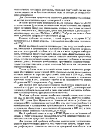 35 
IOII(HH KOH1'pOJib HCl10JIHeHH.SI )J.OKyMeHTOB, pe30JIIOI(HH (11opyqeHHH), TaK KaK opH­fHHaJibI 
)J.OKyMeHTOB Ha 6yMmKHOM HOCHTeJie qacTO He )J.OXO)J..SIT )J.0 KOHT})OJIHPYIO­II( 
HX 110,l1.pa3,l1.eJieHHH. 
,[(JI.SI 06ec11eqeHH.SI IOpH)J.HqecKOH 3HaqHMOCTH )J.OKyMeHT006opoTa Heo6XO)J.H­Ma 
3aKy11Ka H HCl10Jib30BaHHe cpe)J.CTB 3JieK1'pOHHOH 110)1.0HCH. 
B CB.SI3H c pocTOM qHcJia 110Jib30BaTeJie:H: EC3,[( rpe6yeTc.SI 06ec11eqHTb EC3,[( 
)J.0110JIHHTeJibHbIMH cpyHKI(H.SIMH, 1103BOJI.SllOII(HMH aBTOMaTH3HpOBaTb p.SI)J. y11paBJieH­qecKHX 
11pou;eccoB ( TaKHX KaK 11JiaHHpOBaHHe, KOHT})Onb, 110)1.fOTOBKa 3aCe,[J.aHHH, 
pa6oTa c cpaKCaMH H T.11.). Heo6XO)J.HMa, KpOMe Toro, HHTerpau;H.SI c ,l1.pyrHMH CHCTe­MaMH 
(Ha11pHMep, MO)J.YJib «CM-06MeH c M3,[(0»). Tpe6yeTc.SI 11ocTO.SIHHoe o6HoB­JieHHe 
H ,l1.opa6oTKa 11porpaMMHoro 06ec11eqeHH.SI EC3,[(. 
PerneHHe 11po6JieMbI 3aKJIIOqaeTc.SI, c O)J.HOH cTopoHhI, B 110)1.)J.ep)l(Ke EC3,[( 
pa3pa6oTqHKOM, a c ,l1.pyro:H: CTOpOHbI, - B 110BbIIIIeHHH KBaJIHcpHKal(HH 110Jib30BaTe­Jie: 
H: EC3,[(. 
BTopo:H: 11po6JieMo:H: .SIBJI.SieTc.SI 11ocTO.SIHHO pacTym;WI Harpy3Ka Ha o6opy,l1.oBa­HHe. 
11Me10m;Hec.SI B ITpaBHTeJibCTBe Y Jib.SIHOBCKo:H: o6JiaCTH MOII(HOCTH Hcqep11aHbI 
KaK B qacTH 11po11ycKHo:H: c11oco6HocTH ceTe:H:, TaK H B qacTH cepBepHoro o6opy,l1.o­BaHH. 
SI, Heo6XO)J.HMa TeXHHqecKa.SI 3alI(HTa KaHaJIOB CB.SI3H. ,[(eu;eH1'paJIH3al(H.SI apxH­TeKTYPbl 
cHcTeMbI H BHPTYaJIH3au;HH cepaepoB 1103BOJI.SieT 3KOHOMHTb 11pou;eccopHoe 
BpeM.SI, pecypCbl 011epaTHBHOH 11aM.SITH, 0)1.HaKO 110BbIIIIaeT rpe6oBaHH.SI K CHCTeMaM 
xpaHeHH.SI )J.aHHbIX. Bo3HHKaeT Heo6xo,lJ.HMOCTb 11pH06peTeHH.SI Bb1coK011poH3BO)J.H­TeJibHbIX 
)J.HCKOBbIX MaCCHBOB, a TaK)l(e JieHTOqHbIX 6H6JIHOTeK )J.JI.SI pe3epBHOro K0- 
11HpOBaHH.SI HHcpopMal(HH. 
TpeTb.SI 11po6JieMa KacaeTC.SI BbICOKOH CTel1eHH H3HOCa H MOpaJibHOro ycTape­BaHH. 
SI o6opy,l1.oBaHH.SI MHoroToqeqHo:H: BKC. IToJib30BaTeJibCKHe BH)J.eoTepMHHaJibI 
peryJI.SipHO BbIXO)J..SIT H3 CTpO.SI (Hx cpoK cJiy)l(6bI HCTeK em;e B 2009 ro,lJ.y), cepBep 
MHOfOToqeqHo:H: BH,lJ.eOCB.Sl3H TaK)l(e CHJibHO ycTapeJI (HaxO)J.HTC.SI B 110CTO.SIHHOM 
BKJIIOqeHHH OKOJIO 8 JieT). Bo3HHKaIOT OIIIH6KH H3-3a HeCOBMeCTHMOCTH CTaporo 
o6opy,l1.oBaHH.SI BKC c coapeMeHHbIM o6opy,l1.oBaHHeM. 
,[(JI.SI perneHH.SI 3TOH 11po6JieMbI Heo6XO)J.HMO 11pHo6peTeHHe COBpeMeHHOH a11- 
11apaTHOH 11JiaTcpopMbI )J.JI.SI opraHH3aIJ.HH MHoroToqeqHo:H: BKC, y)J.OBJieTBop.SIIOm;e:H: 
TeKym;He 11orpe6HOCTH 110Jib30BaTeJie:H:, a TaK)l(e OTBeqaJOm;e:H: 3aBrpaIIIHHM rpe6oBa­HH. 
SIM MaCIIITa6HpyeMOCTH, cpyHKI(HOHaJibHOCTH H KaqecTBa. 
qeTBepTa.SI 11po6JieMa CB.SI3aHa c He06XO,lJ.HMOCTbIO 06ec11eqeHH.SI MHOfOToqeq­HOH 
BKC Ha BbICOKOH CKopocTH. ,[(JI.SI 3Toro, B CBOIO oqepe,l1.b, Tpe6yeTC.SI MO,l1.epHH- 
3au;H.SI JIBC 3)1.aHH.SI ,[(oMa ITpaBHTeJibCTBa Y Jib.SIHOBCKOH o6JiaCTH ( oco6eHHO 11pH 
11poBe)J.eHHH BKC c cpe,l1.epanbHbIM u;eHrpoM). ITpH 3TOM HMeeTc.SI )J.oroBopeHHocTb c 
pa3pa6oTqHKaMH H 11ocTaBm;HKaMH MYJibTHMe,lJ.HHHoro H ceTeBoro o6opy,l1.oBaHH.SI H 
11porpaMMHoro 06ec11eqeHH.SI o MO,l1.epHH3aIJ.HH o6opy,l1.oBaHH.SI B 2015 ro)J.y c )J.aJib­He: 
H:rne:H: 011JiaTOH OKa3aHHbIX ycJiyr Bl1JIOTb )1.0 2019 ro,[J.a. 
lliTo:H: 11po6JieMo:H: .SIBJI.SieTC.SI ,lJ.OcTy11 B KCIT,[( ITpaBHTeJibCTBa Y Jib.SIHOBCKOH 
o6JiacTH H HOrB qepe3 pa3HbIX 11poBali,l1.epoB, 3aqacTylO xapaKTepH3YIQII(HHC.SI HH3- 
KHMH 110Ka3aTeJI.SIMH 11po11ycKHOH c11oco6HOCTH. 
,[(JI.SI perneHH.SI 3TOH 11po6JieMbl Heo6XO)J.HMa MO,l1.epHH3al(H.SI TeJieKOMMYHHKa­I( 
HOHHOH HHcppacrpyKTYPbI ITpaBHTeJibCTBa Y Jib.SIHOBCKOH o6JiacTH, KoTopa.SI 1103BO­JIHT 
yHHcpHu;HpoBaTb TeXHHqecKHe 110Ka3aTeJIH 11po11ycKHOH c11oco6HocTH Bcex 
 
