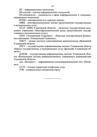 14 
MT - 1-rncpopMaU:HOHHhie TexHonorHH; 
I1T-KnacTep - KJiacTep HHcpopMaD;HOHHbIX TeXHOJIOfHH; 
I1T-crreu;HaJIHCTbl - crren;HaJIHCTbl B ccpepe HHcpopMaD;HOHHbIX H TeJieKOMMY­HHKaD; 
HOHHbIX TeXHOJIOfHH; 
KCII)J; - KoprropaTHBHaH ceTb rrepe,n;aqH .n;aHHh1x; 
M<I>U - MHorocpyHKU:HOHaJihHbie u;eH'IphI rrpe.n;ocTasneHHH rocy.n;apcTBeHHbIX 
H MYHHU:HITaJibHbIX ycnyr; 
or AY «M<I>U YJibHHOBCKOH o6JiaCTH» - o6JiaCTHOe rocy.n;apcTBeHHOe aBTO­HOMHOe 
yqpe)K,lJ;eHHe «MHorocpyHKU:HOHaJibHbIH u;eHTp rrpe.n;ocTaBJieHHH rocy.n;ap­CTBeHHbIX 
H MYHHU:HITaJibHbIX ycnyr»; 
OrEY «3JieK'IpOHHbIH Y JlbHHOBCK» - o6JiaCTHOe rocy,n;apCTBeHHOe 6IO,n;)KeT­HOe 
yqpe)K,n;eHHe «3neK'fPOHHhIH YnhHHOBCK»; 
OMCY - opraHhI MeCTHoro caMoyrrpasneHHH MYHHU:HITaJihHbIX o6pa3osaHHH 
y JlbHHOBCKOH o6JiaCTH; 
PIIrY - rocy.n;apcTBeHHaH HHcpopMaU:HOHHaH cHcTeMa Y JihHHOBCKOH o6nacTH 
«IlopTan rocy.n;apcTBeHHhIX H MYHHU:HITaJibHbIX ycnyr (cpyHKU:HH) YnhHHOBCKOH 06- 
nacTH»; 
pCM3B - rocy.n;apcTBeHHaH HHcpopMaD;HOHHaH CHCTeMa y JlbHHOBCKOH o6na­CTH 
«PerHOHaJibHaH CHCTeMa Me)KBe,n;OMCTBeHHOro :meKTpOHHOfO B3aHMo,n;e:H:cTBHH 
y JlbHHOBCKOH o6JiaCTH»; 
Hen>; 
ceTb «I1HTepHeT>> - HHcpopMaD;HOHHO-TeJieKOMMYHHKaU:HOHHaH ceTb «I1HTep- 
CCTY - ceTesble crrpasoqHhie TenecpoHHhie Y3JihI; 
Y3K - yHHBepcanbHhie :meK'fPOHHhie KapTbI. 
 