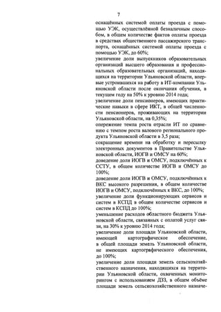 7 
OCHa.r.u;eHHblX CHCTeMOH OIIJiaTbl npoe3)J,a c TIOMO­IIJ; 
bIO Y3K, ocy.r.u;ecTBJieHHOH 6e3HaJIHqHbIM cnoco- 
6oM, B 06.r.u;eM KOJIHqecTBe <i>aKTOB OTIJiaTbl npoe3)J,a 
B cpe.n;cTBax 06.r.u;ecTBeHHoro nacca:>KHpcKoro TPaHc­nopTa, 
OCHa.r.u;eHHbIX CHCTeMOH OTIJiaTbl npoe3)J,a c 
TIOMOIIJ;bIO Y3K, )J,O 60%; 
yBeJIHqeHHe )J,OJIH BbITIYCKHHKOB o6pa30BaTeJibHl>IX 
opraHH3aIJ;HH BbICIIIero o6pa30BaHmI H npo<i>ecCHO­HaJibHbIX 
o6pa30BaTeJibHl>IX opraHH3aIJ;HH, HaXO)J,51- 
IIJ;HXCH Ha TeppHTOpHH y Jlb5IHOBCKOH o6JiaCTH, Bnep­Bble 
YCTPOHBIIIHXCH Ha pa6oTy B 11T-KoMnaHHH Yno­HHOBCKOH 
o6JiaCTH TIOCJie OKOHqaHHH o6yqeHH51, B 
TeKyru;eM ro.n;y Ha 50% K ypOBHIO 2014 ro.n;a; 
yBeJIHqeHHe )J,OJIH neHCHOHepoB, HMeIOIIJ;HX npaKTH­qecKHe 
HaBblKH B c<i>epe 11KT, B 06.r.u;e:H qHcJieHHO­CTH 
neHCHOHepoB, npmKHBaIOIIJ;HX Ha TeppHTOpHH 
YnoHHOBCKOH o6nacTH, Ha 0,35%; 
onepe)l(eHHe TeMna pocTa OTPaCJIH MT no cpaBHe­HHIO 
c TeMTIOM pocTa BaJIOBOro perHOHaJibHOro npo­. 
n;yKTa y Jlb5IHOBCKOH o6JiacTH B 3 ,5 pa3a; 
COKparu;eHHe BpeMeHH Ha o6pa6oTKY H nepecbIJIKY 
3JieKTpOHHbIX .JJ.OKyMeHTOB B IlpaBHTeJibCTBe YnoH­HOBCKOH 
o6nacTH, 11orB H OMCY Ha 60%; 
,n;oBe,n;eHHe .n;onH 110fB H OMCY, no,n;KJIIOqeHHI>Ix K 
CCTY, B 06.r.u;eM KOJIHqecTBe 110fB H OMCY .n;o 
100%; 
.n;oBe,n;eHHe .JJ.OJIH 110fB H OMCY, no,n;KJIIOqeHH01x K 
BKC BbICOKoro pa3peIIIeHHH, B 06.r.u;eM KOJIHqecTBe 
11orB "OMCY, no,n;KJIIOqeHH01x K BKC, )J,o 100%; 
yBeJIHqeHHe )J,OJIH <i>YHKQHOHHpyIOiu;HX cepBHCOB H 
cHcTeM B KCII,ll, B o6ru;eM KOJIHqecTBe cepBHCOB H 
cHcTeM B KCII,ll, .JJ.O 100%; 
yMeHI>IIIeHHe pacxo,n;oB o6nacTHoro 6IO,n;)l(eTa YnoH­HOBCKOH 
o6JiaCTH, CBH3aHHbIX c OTIJiaTOH ycnyr CB51- 
3H, Ha 30% K ypoBHIO 2014 ro.n;a; 
yBeJIHqeHHe )J,OJIH TIJIOIIJ;a)J,H y Jlb5IHOBCKOH o6JiaCTH, 
HMeIO.r.u;e:H KapTorpa<l_)HqecKoe o6ecneqeHHe, 
B o6ru;e:H TIJIOIIJ;a)J,H 3eMeJib y Jlb5IHOBCKOH o6JiaCTH, 
He HMeIOru;Hx KapTorpa<i>HqecKoro o6ecneqeHHH, 
)J,O 100%; 
yBeJIHqeHHe )J,OJIH TIJIOIIJ;a)J,H 3eMeJib ceJibCKOX035IH­CTBeHHOro 
Ha3HaqeHH51, HaXOMIIJ;HXCH Ha TeppHTO­pHH 
y Jlb5IHOBCKOH o6JiaCTH, OXBaqeHHbIX MOHHTO­pHHrOM 
c HCTIOJib30BaHHeM ,ll,33, B 06.r.u;eM o6oeMe 
TIJIOIIJ;a)J,H 3eMeJib ceJibCKOX035IHCTBeHHOro Ha3Haqe- 
 
