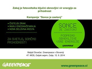 Zakaj je fotovoltaika ključni obnovljivi vir energije za 
prihodnost 
Kampanja “Sonce je zastonj” 
Matjaž Dovečar, Greenpeace v Sloveniji 
47. MOS, Celjski sejem, Celje, 12. 9. 2014 
 
