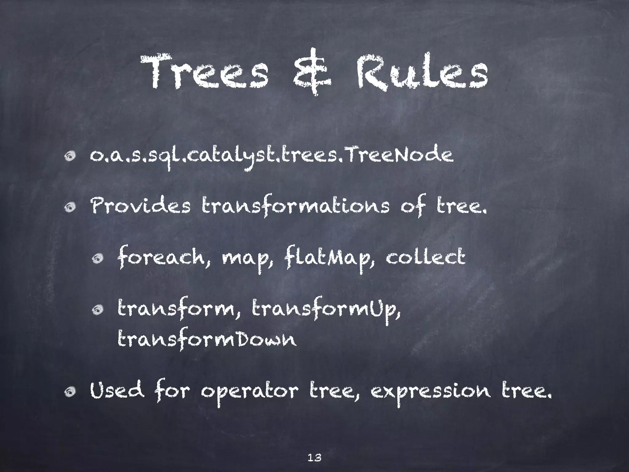 Trees & Rules o.a.s.sql.catalyst.trees.TreeNode Provides transformations of tree. foreach, map, flatMap, collect transform, transformUp, transformDown Used for operator tree, expression tree. 13 