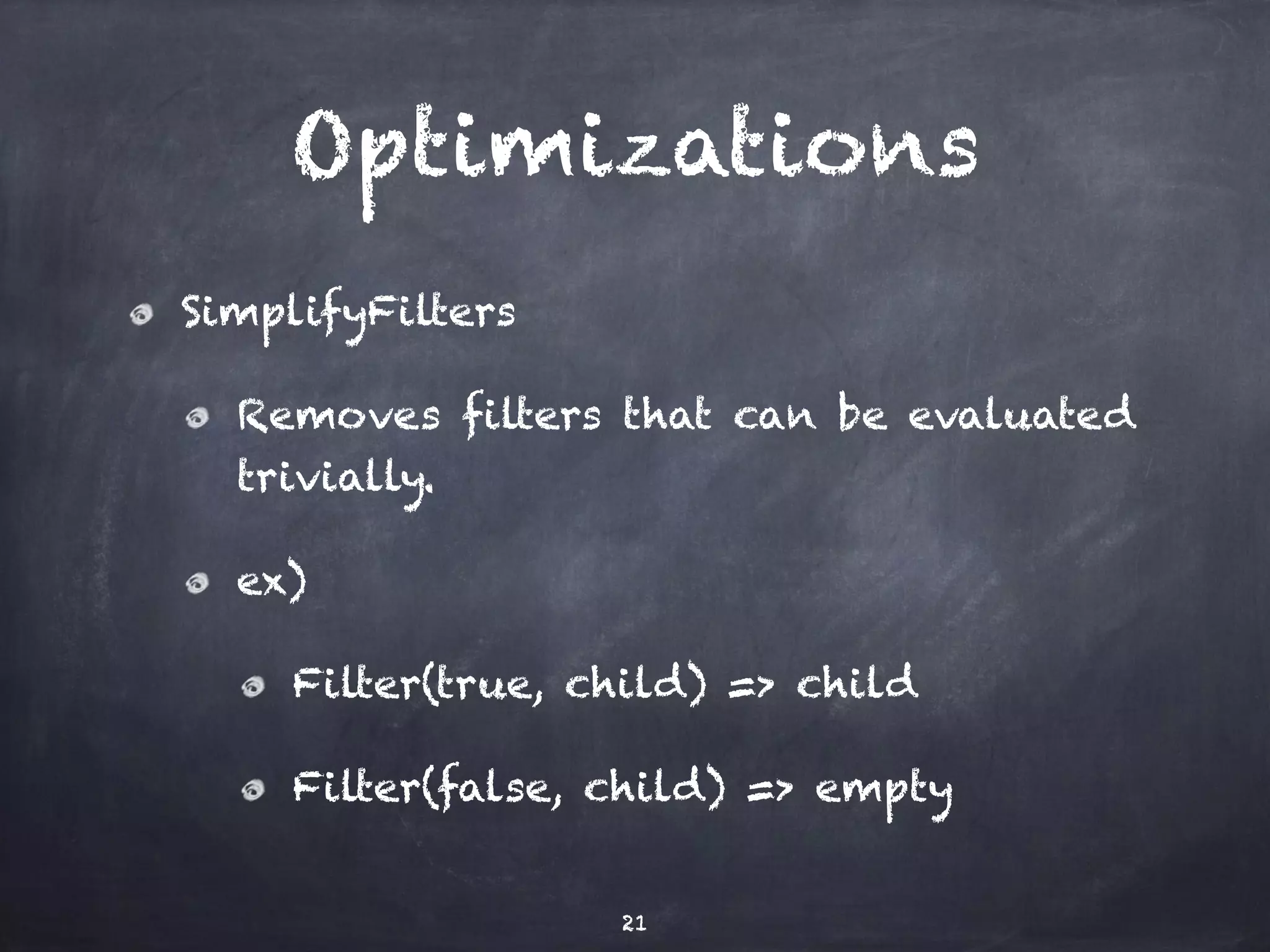 Optimizations SimplifyFilters Removes filters that can be evaluated trivially. ex) Filter(true, child) => child Filter(false, child) => empty 21 