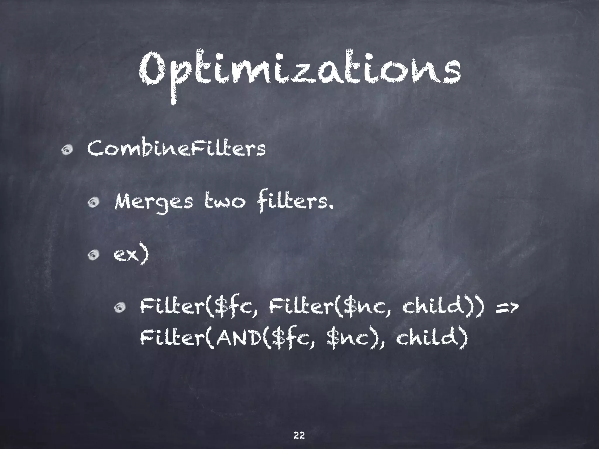 Optimizations CombineFilters Merges two filters. ex) Filter($fc, Filter($nc, child)) => Filter(AND($fc, $nc), child) 22 