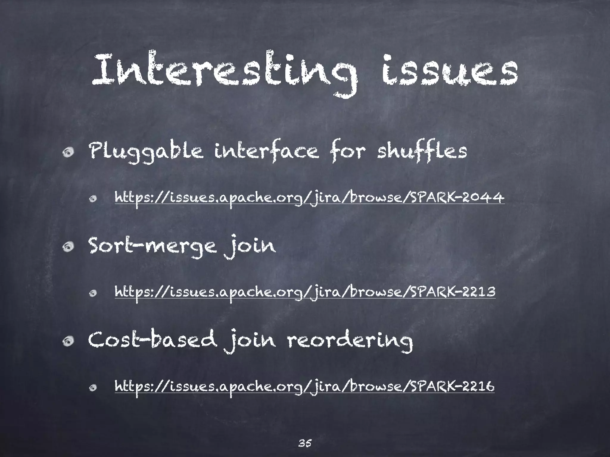 Interesting issues Pluggable interface for shuffles https://issues.apache.org/jira/browse/SPARK-2044 Sort-merge join https://issues.apache.org/jira/browse/SPARK-2213 Cost-based join reordering https://issues.apache.org/jira/browse/SPARK-2216 35 