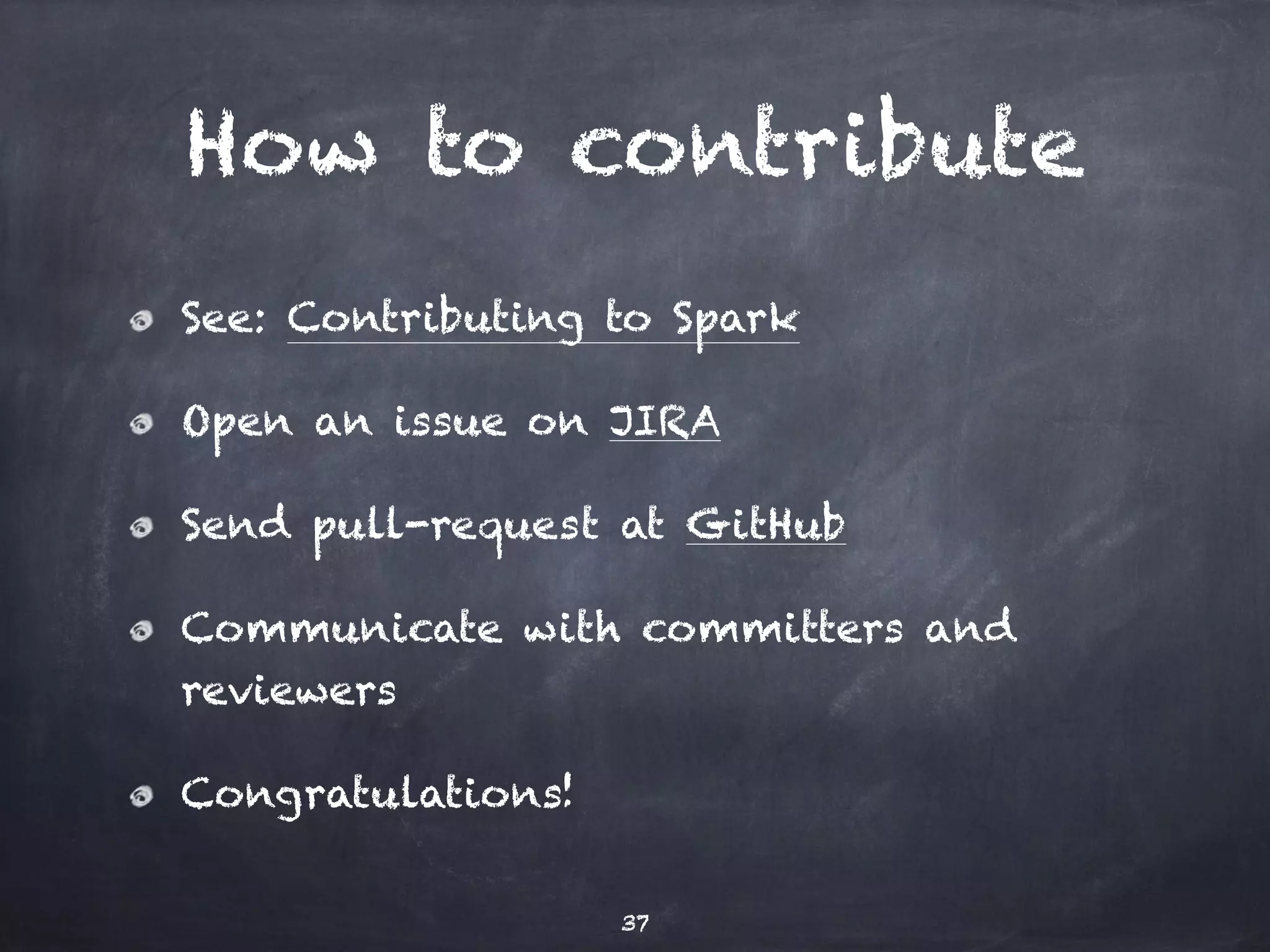 How to contribute See: Contributing to Spark Open an issue on JIRA Send pull-request at GitHub Communicate with committers and reviewers Congratulations! 37 