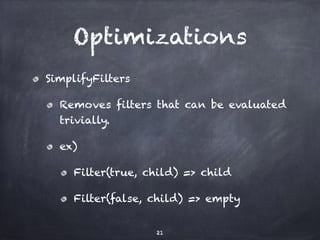 Optimizations 
SimplifyFilters 
Removes filters that can be evaluated 
trivially. 
ex) 
Filter(true, child) => child 
Filter(false, child) => empty 
21 
 