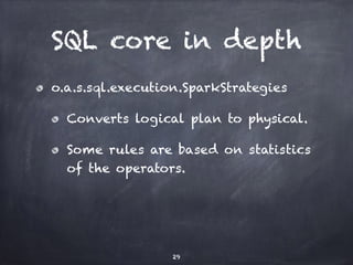SQL core in depth 
o.a.s.sql.execution.SparkStrategies 
Converts logical plan to physical. 
Some rules are based on statistics 
of the operators. 
29 
 