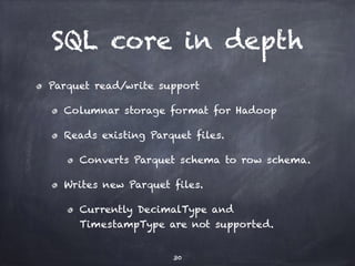 SQL core in depth 
Parquet read/write support 
Columnar storage format for Hadoop 
Reads existing Parquet files. 
Converts Parquet schema to row schema. 
Writes new Parquet files. 
Currently DecimalType and 
TimestampType are not supported. 
30 
 