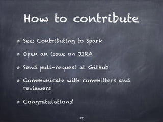 How to contribute 
See: Contributing to Spark 
Open an issue on JIRA 
Send pull-request at GitHub 
Communicate with committers and 
reviewers 
Congratulations! 
37 
 