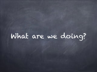 What are we doing? 
 
