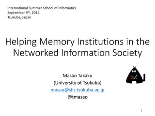 Helping Memory Institutions in the Networked Information Society 
Masao Takaku 
(University of Tsukuba) 
masao@slis.tsukuba.ac.jp 
@tmasao 
International Summer School of Informatics 
September 9th, 2014 
Tsukuba, Japan 
1 
 