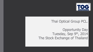 Thai Optical Group PCL. Opportunity Day Tuesday, Sep 9th, 2014 The Stock Exchange of Thailand  