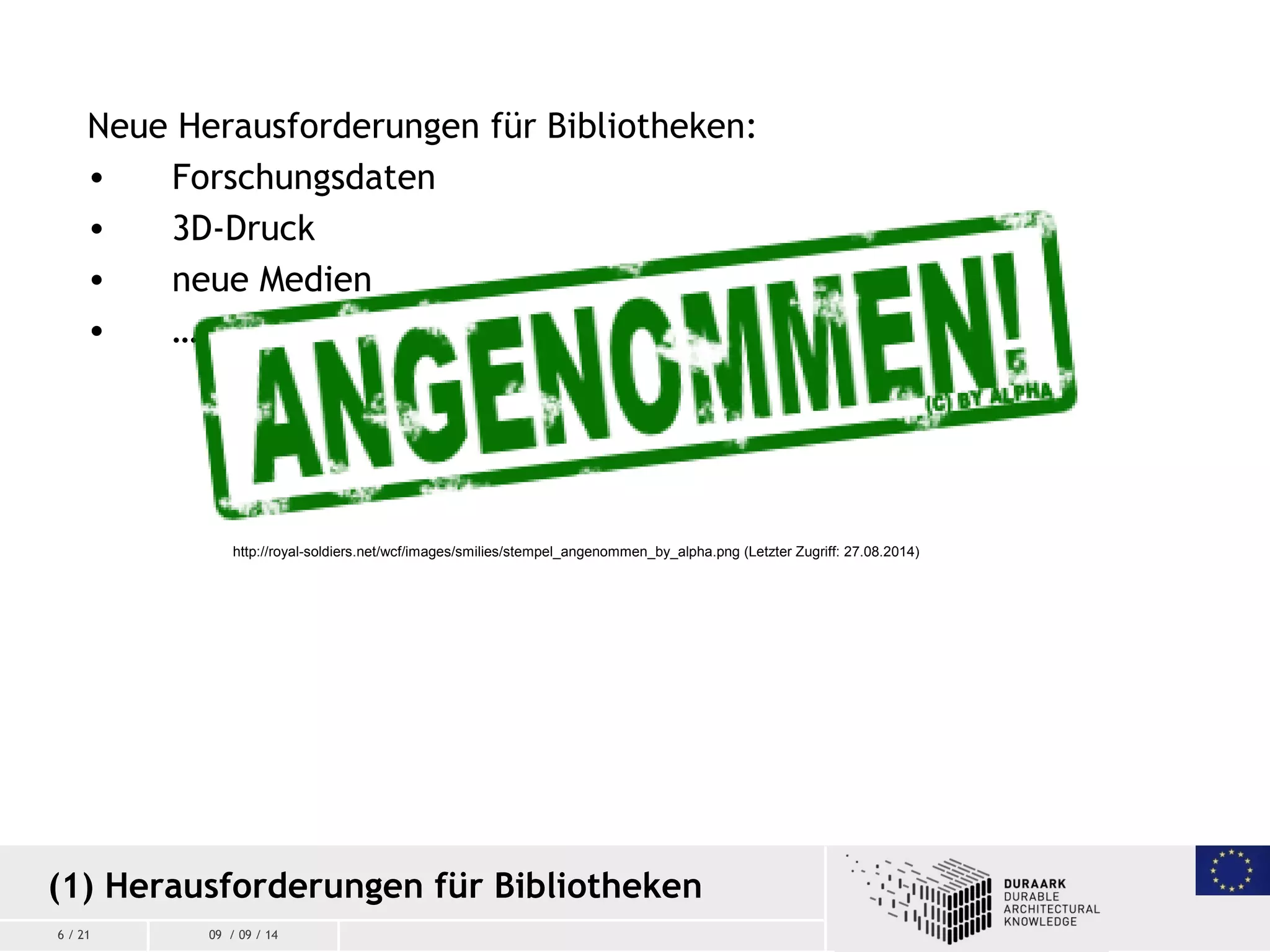 6 / 21 09 / 09 / 14
Neue Herausforderungen für Bibliotheken:
• Forschungsdaten
• 3D-Druck
• neue Medien
• …
(1) Herausforderungen für Bibliotheken
http://royal-soldiers.net/wcf/images/smilies/stempel_angenommen_by_alpha.png (Letzter Zugriff: 27.08.2014)
 