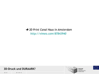 20 / 21 09 / 09 / 14
 3D Print Canal Haus in Amsterdam
http://vimeo.com/87843940
3D-Druck und DURAARK?
 