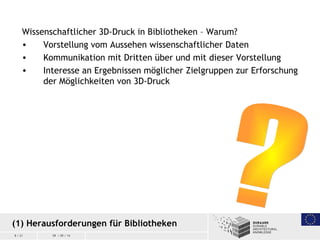 8 / 21 09 / 09 / 14
Wissenschaftlicher 3D-Druck in Bibliotheken – Warum?
• Vorstellung vom Aussehen wissenschaftlicher Dat...