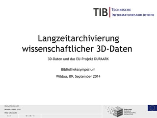 1 / 21 09 / 09 / 14
Langzeitarchivierung
wissenschaftlicher 3D-Daten
3D-Daten und das EU-Projekt DURAARK
Bibliothekssymposium
Wildau, 09. September 2014
Michael Panitz (LUH)
Michelle Lindlar (LUH)
Peter Löwe (LUH)
 