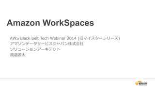 Amazon WorkSpaces 
AWS Black Belt Tech Webinar 2014 (旧マイスターシリーズ) 
アマゾンデータサービスジャパン株式会社 
ソリューションアーキテクト 
渡邉源太 
 