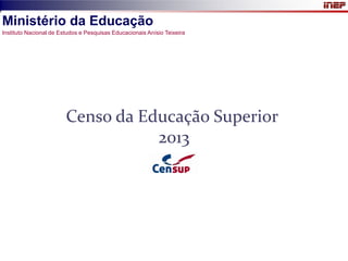 Censo da Educação Superior 
2013 
Ministério da Educação 
Instituto Nacional de Estudos e Pesquisas Educacionais Anísio Teixeira  