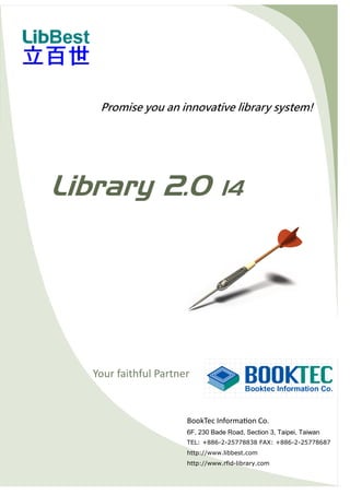 Promise you an innovative library system! 
Your faithful Partner 
BookTec Information Co. 
6F, 230 Bade Road, Section 3, Taipei, Taiwan 
TEL: +886-2-25778838 FAX: +886-2-25778687 
http://www.libbest.com 
http://www.rfid-library.com 
Library 2.0 14  