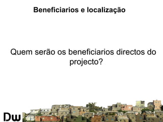 Beneficiarios e localização 
Quem serão os beneficiarios directos do 
projecto? 
 
