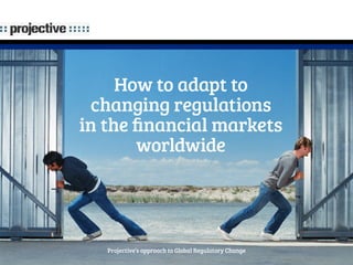 How to adapt to 
changing regulations 
in the financial markets 
worldwide 
Projective’s approach to Global Regulatory Change 
 