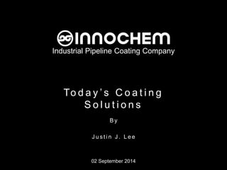 Industrial Pipeline Coating Company 
To d a y ’ s Co a t i n g S o l u t i o n s 
B y 
J u s t i n J . L e e 
02 September 2014 
 