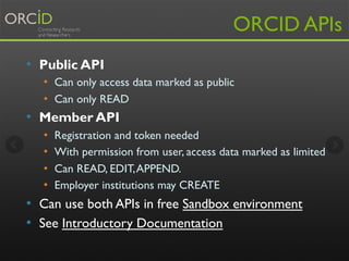 ORCID APIs 
• Public API 
• Can only access data marked as public 
• Can only READ 
• Member API 
• Registration and token...