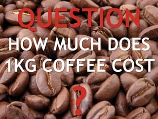 QUESTION 
HOW MUCH DOES 
1KG COFFEE COST 
? 
© Vujàdé Ltd. – Supporting Forward Thinking 18 
 
