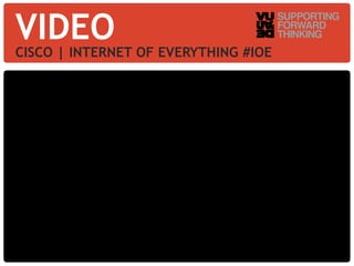 VIDEO 
CISCO | INTERNET OF EVERYTHING #IOE 
© Vujàdé Ltd. – Supporting Forward Thinking 
 