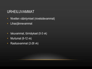 URHEILUVAMMAT 
• Nivelten vääntymiset (nivelsidevammat) 
• Lihas/jännevammat 
• Iskuvammat, törmäykset (0-3 vk) 
• Murtumat (8-12 vk) 
• Rasitusvammat (2-26 vk) 
 