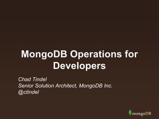 MongoDB Operations for 
Developers 
Chad Tindel 
Senior Solution Architect, MongoDB Inc. 
@ctindel 
 