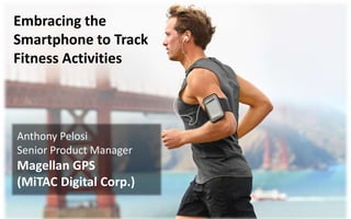 Embracing the 
Smartphone to Track 
Fitness Activities 
Anthony Pelosi 
Senior Product Manager 
Magellan GPS 
(MiTAC Digital Corp.) 
 