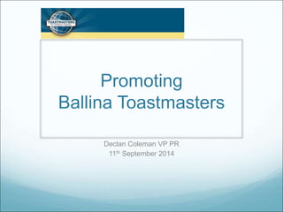 Promoting 
Ballina Toastmasters 
Declan Coleman VP PR 
11th September 2014 
 