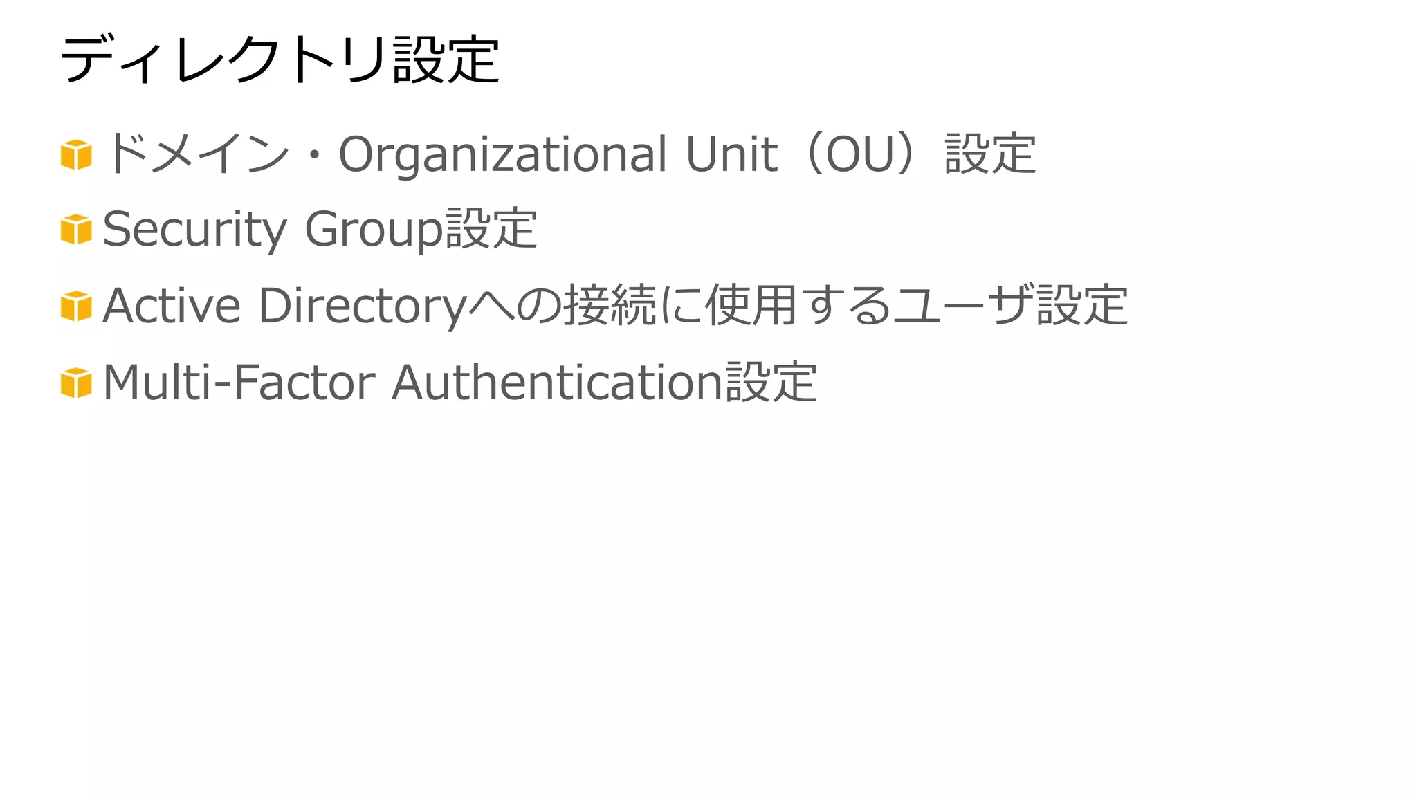 ディレクトリ設定 
! ドメイン・Organizational Unit（OU）設定 
! Security Group設定 
! Active Directoryへの接続に使⽤用するユーザ設定 
! Multi-‐‑‒Factor Authentication設定 
 