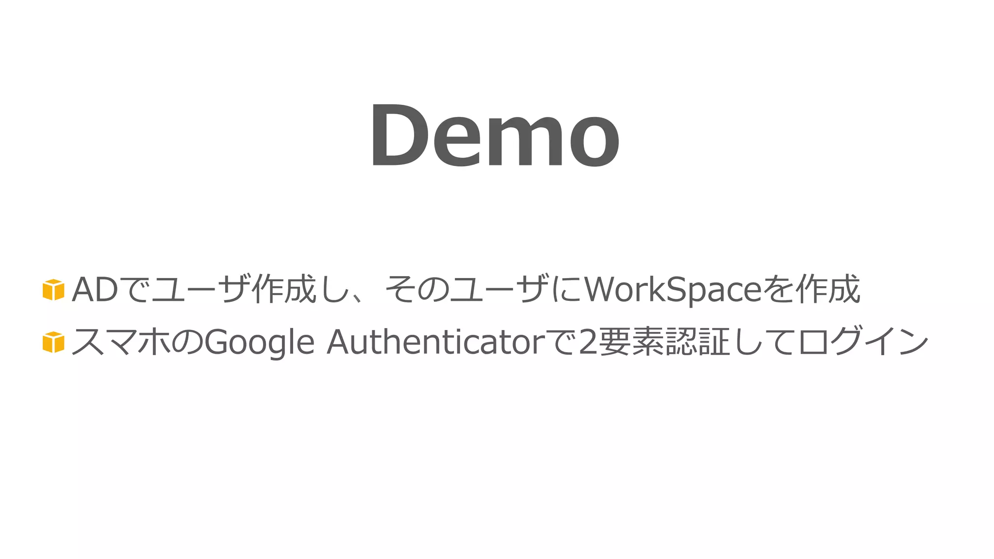 Demo 
! ADでユーザ作成し、そのユーザにWorkSpaceを作成 
! スマホのGoogle Authenticatorで2要素認証してログイン 
 
 