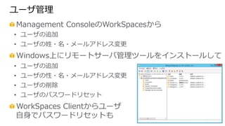 ユーザ管理理 
! Management ConsoleのWorkSpacesから 
• ユーザの追加 
• ユーザの姓・名・メールアドレス変更更 
! Windows上にリモートサーバ管理理ツールをインストールして 
• ユーザの追加 
• ...