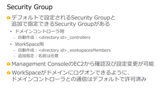 Security Group 
! デフォルトで設定されるSecurity Groupと 
追加で指定できるSecurity Groupがある 
• ドメインコントローラ⽤用 
⎼ ⾃自動作成：directory id_̲controllers...
