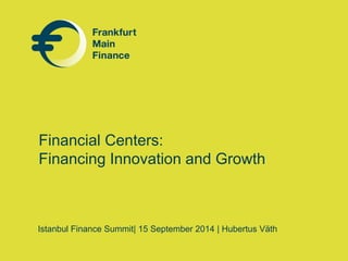 Financial Centers: 
Financing Innovation and Growth 
Istanbul Finance Summit| 15 September 2014 | Hubertus Väth 
 