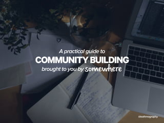 A practical guide to 
COMMUNITY BUILDING 
brought to you by 
@kathmography 
 