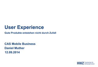 User Experience 
Gute Produkte entstehen nicht durch Zufall 
CAS Mobile Business 
Daniel Muther 
12.09.2014  