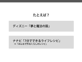 たとえば？ 
ディズニー「夢と魔法の国」 
ナナピ「7分でできるライフレシピ」 
⇒「みんなで作るくらしのレシピ」  