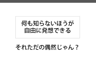 何も知らないほうが 
自由に発想できる 
それただの偶然じゃん？  